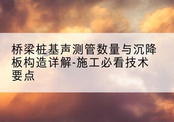 汤阴桩基需要预埋几根声测管？-桥梁桩基声测管数量与沉降板构造详解-施工必看技术要点
